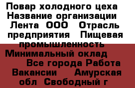 Повар холодного цеха › Название организации ­ Лента, ООО › Отрасль предприятия ­ Пищевая промышленность › Минимальный оклад ­ 30 000 - Все города Работа » Вакансии   . Амурская обл.,Свободный г.